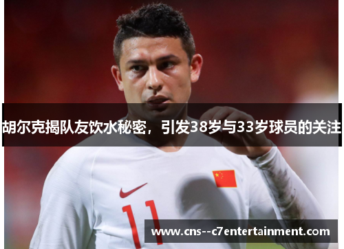 胡尔克揭队友饮水秘密，引发38岁与33岁球员的关注