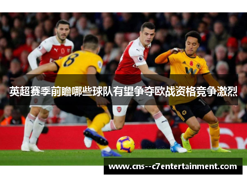 英超赛季前瞻哪些球队有望争夺欧战资格竞争激烈