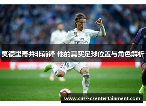 莫德里奇并非前锋 他的真实足球位置与角色解析