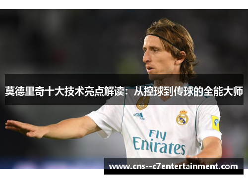 莫德里奇十大技术亮点解读：从控球到传球的全能大师