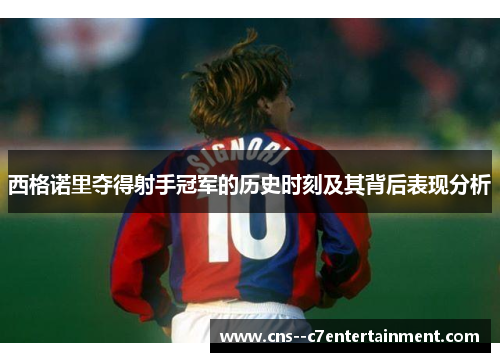 西格诺里夺得射手冠军的历史时刻及其背后表现分析