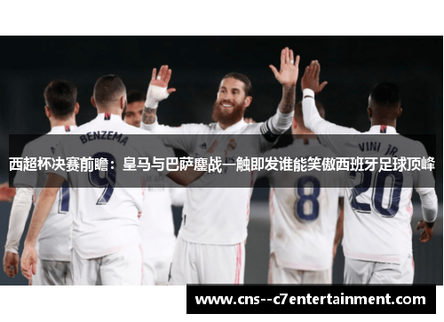 西超杯决赛前瞻：皇马与巴萨鏖战一触即发谁能笑傲西班牙足球顶峰