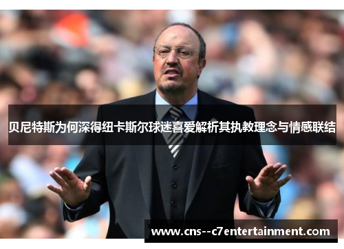 贝尼特斯为何深得纽卡斯尔球迷喜爱解析其执教理念与情感联结