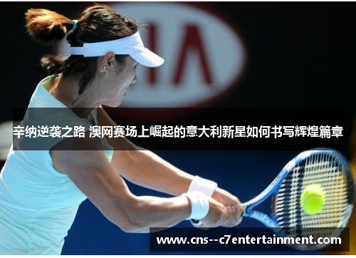 辛纳逆袭之路 澳网赛场上崛起的意大利新星如何书写辉煌篇章