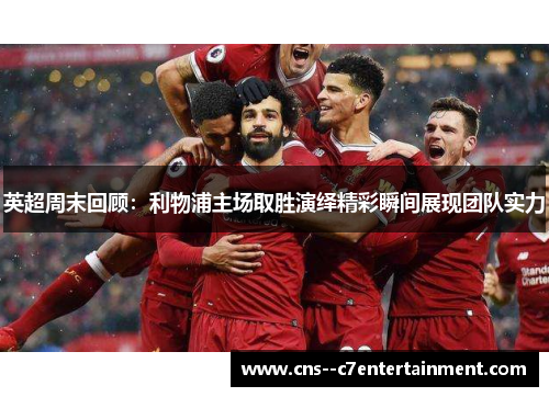 英超周末回顾：利物浦主场取胜演绎精彩瞬间展现团队实力