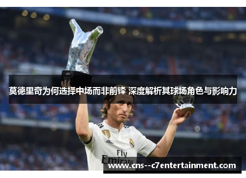 莫德里奇为何选择中场而非前锋 深度解析其球场角色与影响力