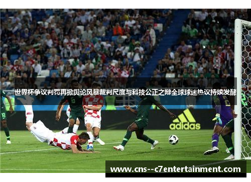 世界杯争议判罚再掀舆论风暴裁判尺度与科技公正之辩全球球迷热议持续发酵