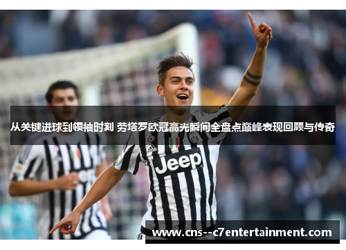 从关键进球到领袖时刻 劳塔罗欧冠高光瞬间全盘点巅峰表现回顾与传奇