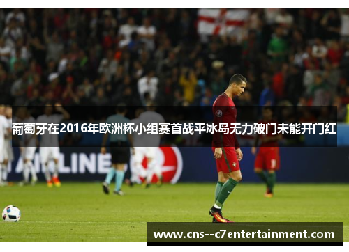 葡萄牙在2016年欧洲杯小组赛首战平冰岛无力破门未能开门红