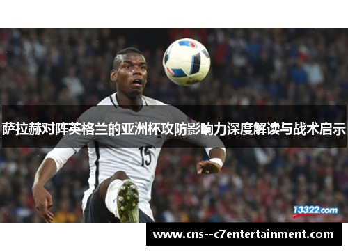 萨拉赫对阵英格兰的亚洲杯攻防影响力深度解读与战术启示