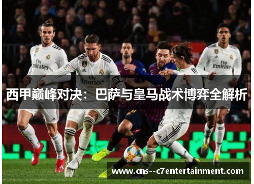 西甲巅峰对决：巴萨与皇马战术博弈全解析