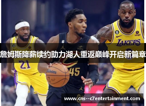 詹姆斯降薪续约助力湖人重返巅峰开启新篇章