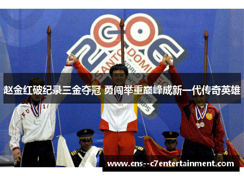 赵金红破纪录三金夺冠 勇闯举重巅峰成新一代传奇英雄