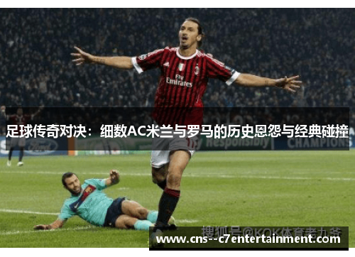 足球传奇对决：细数AC米兰与罗马的历史恩怨与经典碰撞