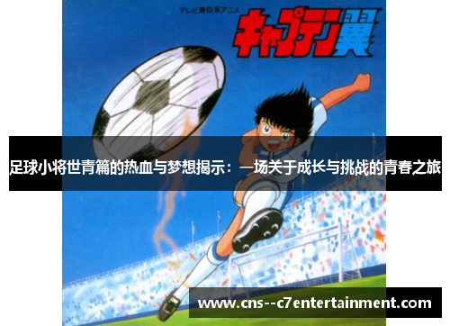 足球小将世青篇的热血与梦想揭示：一场关于成长与挑战的青春之旅