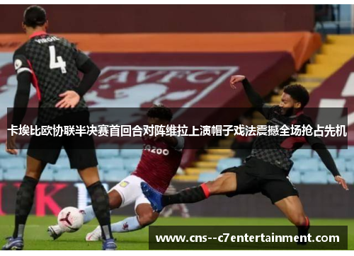 卡埃比欧协联半决赛首回合对阵维拉上演帽子戏法震撼全场抢占先机