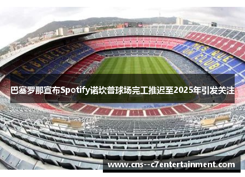 巴塞罗那宣布Spotify诺坎普球场完工推迟至2025年引发关注