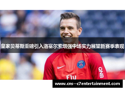 皇家贝蒂斯重磅引入洛塞尔索增强中场实力展望新赛季表现