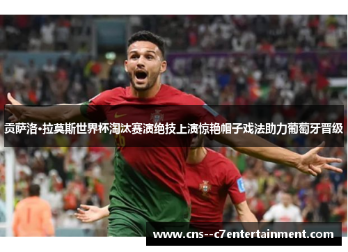 贡萨洛·拉莫斯世界杯淘汰赛演绝技上演惊艳帽子戏法助力葡萄牙晋级