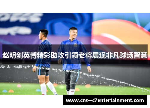 赵明剑英博精彩助攻引领老将展现非凡球场智慧