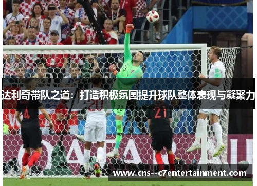 达利奇带队之道：打造积极氛围提升球队整体表现与凝聚力