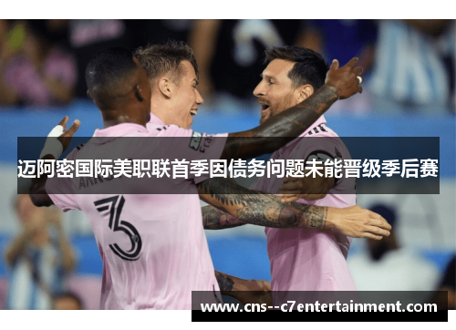 迈阿密国际美职联首季因债务问题未能晋级季后赛