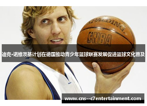 迪克·诺维茨基计划在德国推动青少年篮球联赛发展促进篮球文化普及