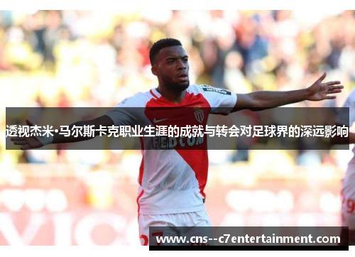 透视杰米·马尔斯卡克职业生涯的成就与转会对足球界的深远影响