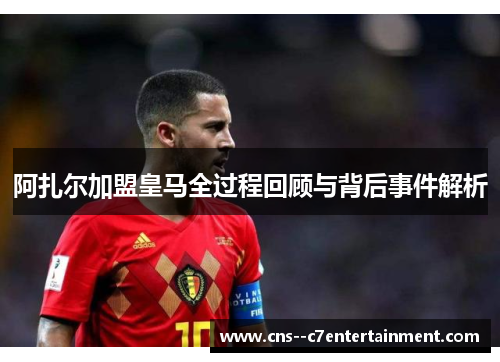 阿扎尔加盟皇马全过程回顾与背后事件解析