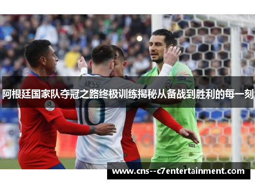 阿根廷国家队夺冠之路终极训练揭秘从备战到胜利的每一刻