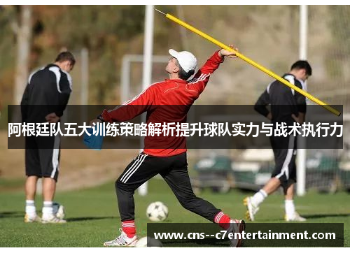 阿根廷队五大训练策略解析提升球队实力与战术执行力