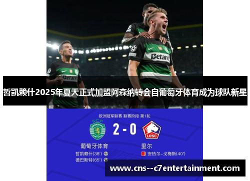哲凯赖什2025年夏天正式加盟阿森纳转会自葡萄牙体育成为球队新星
